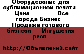 Оборудование для сублимационной печати › Цена ­ 110 000 - Все города Бизнес » Продажа готового бизнеса   . Ингушетия респ.